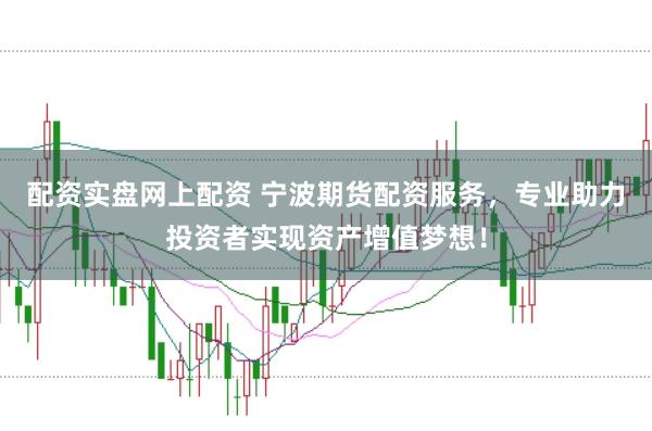 配资实盘网上配资 宁波期货配资服务，专业助力投资者实现资产增值梦想！