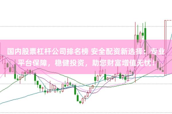 国内股票杠杆公司排名榜 安全配资新选择：专业平台保障，稳健投资，助您财富增值无忧！