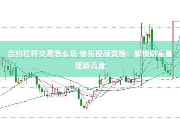 合约杠杆交易怎么玩 信托投顾资格：解锁财富管理新高度