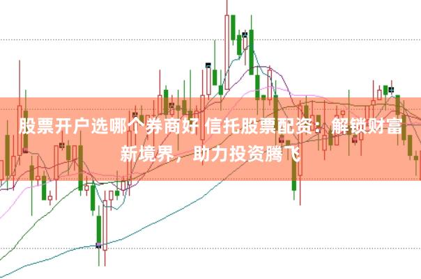 股票开户选哪个券商好 信托股票配资：解锁财富新境界，助力投资腾飞
