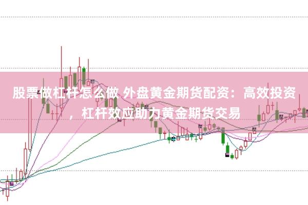 股票做杠杆怎么做 外盘黄金期货配资：高效投资，杠杆效应助力黄金期货交易