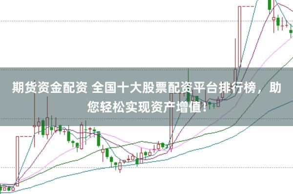 期货资金配资 全国十大股票配资平台排行榜，助您轻松实现资产增值！