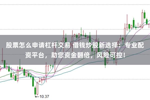 股票怎么申请杠杆交易 借钱炒股新选择：专业配资平台，助您资金翻倍，风险可控！