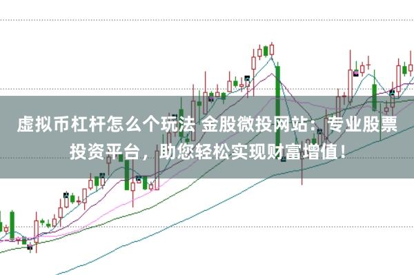 虚拟币杠杆怎么个玩法 金股微投网站：专业股票投资平台，助您轻松实现财富增值！