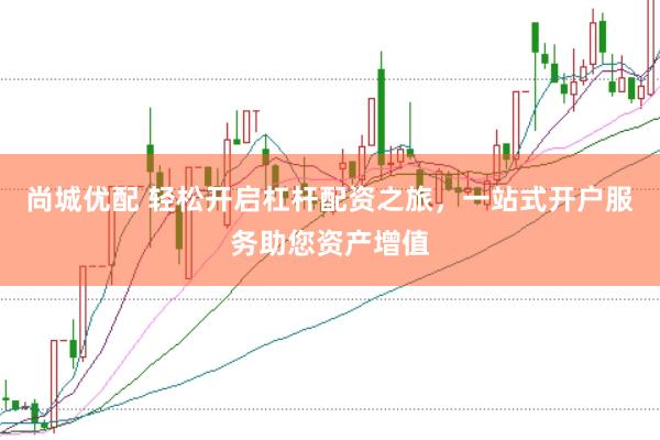 尚城优配 轻松开启杠杆配资之旅，一站式开户服务助您资产增值