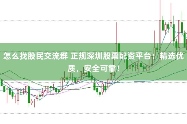 怎么找股民交流群 正规深圳股票配资平台：精选优质，安全可靠！