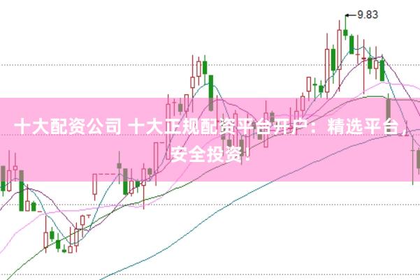 十大配资公司 十大正规配资平台开户：精选平台，安全投资！