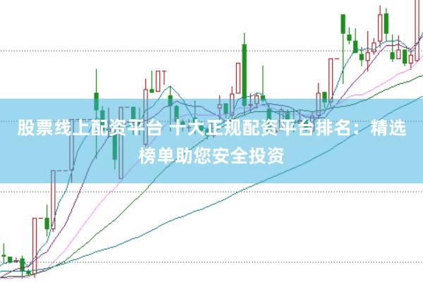 股票线上配资平台 十大正规配资平台排名：精选榜单助您安全投资