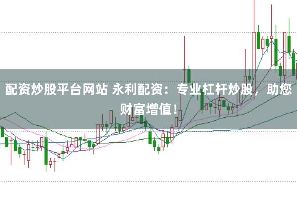 配资炒股平台网站 永利配资：专业杠杆炒股，助您财富增值！