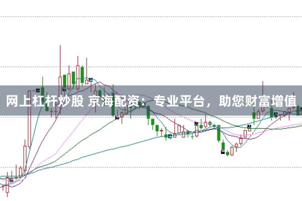 网上杠杆炒股 京海配资：专业平台，助您财富增值