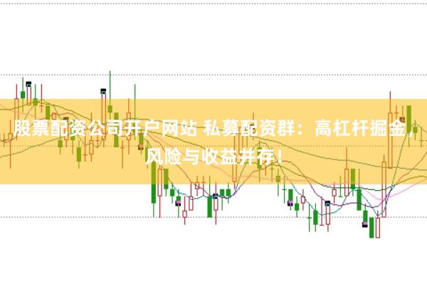 股票配资公司开户网站 私募配资群：高杠杆掘金，风险与收益并存！