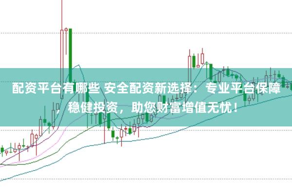 配资平台有哪些 安全配资新选择：专业平台保障，稳健投资，助您财富增值无忧！