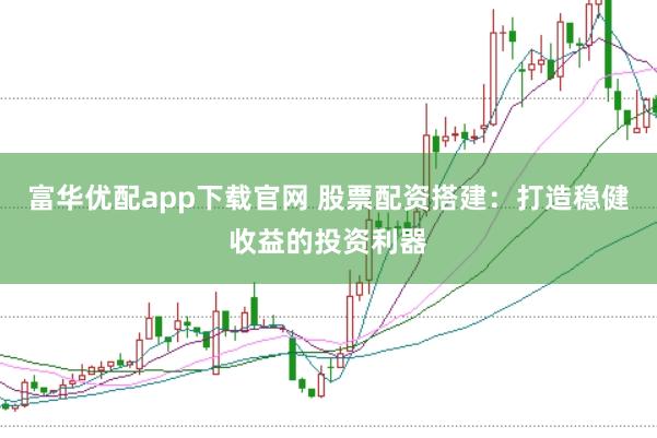 富华优配app下载官网 股票配资搭建：打造稳健收益的投资利器