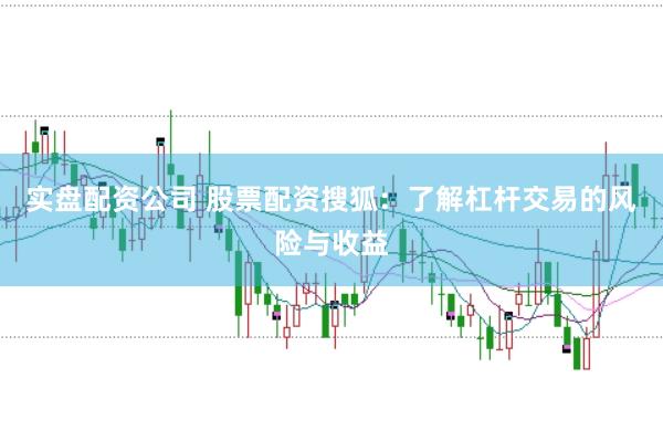 实盘配资公司 股票配资搜狐：了解杠杆交易的风险与收益