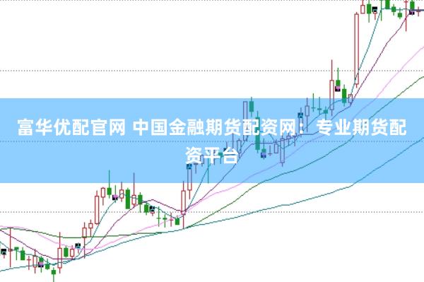 富华优配官网 中国金融期货配资网：专业期货配资平台