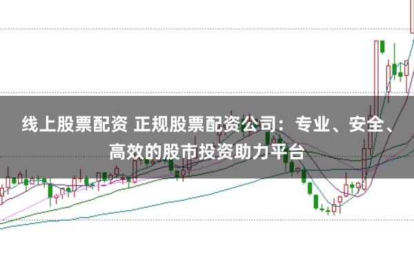 线上股票配资 正规股票配资公司:专业、安全、高效的股市投资助力平台