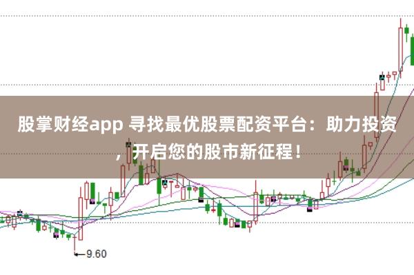 股掌财经app 寻找最优股票配资平台：助力投资，开启您的股市新征程！
