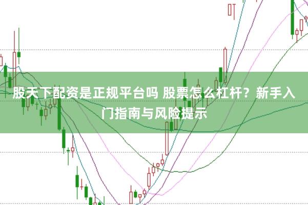 股天下配资是正规平台吗 股票怎么杠杆？新手入门指南与风险提示