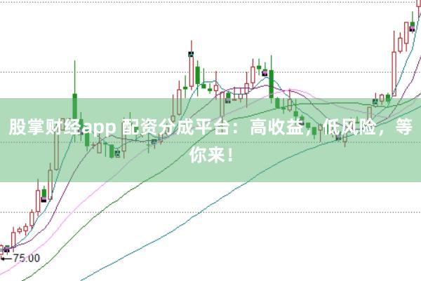 股掌财经app 配资分成平台：高收益，低风险，等你来！