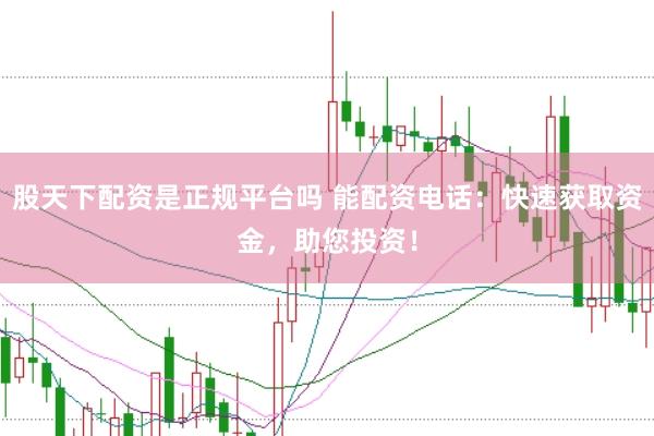 股天下配资是正规平台吗 能配资电话：快速获取资金，助您投资！