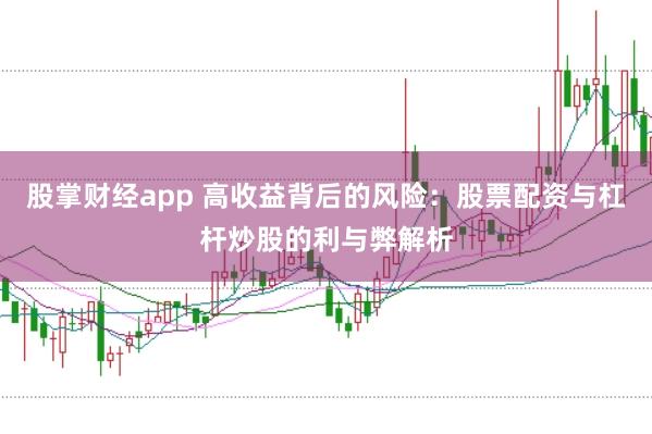 股掌财经app 高收益背后的风险：股票配资与杠杆炒股的利与弊解析