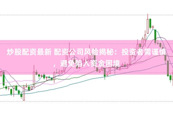 炒股配资最新 配资公司风险揭秘：投资者需谨慎，避免陷入资金困境