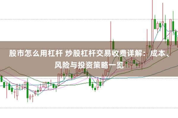 股市怎么用杠杆 炒股杠杆交易收费详解：成本、风险与投资策略一览