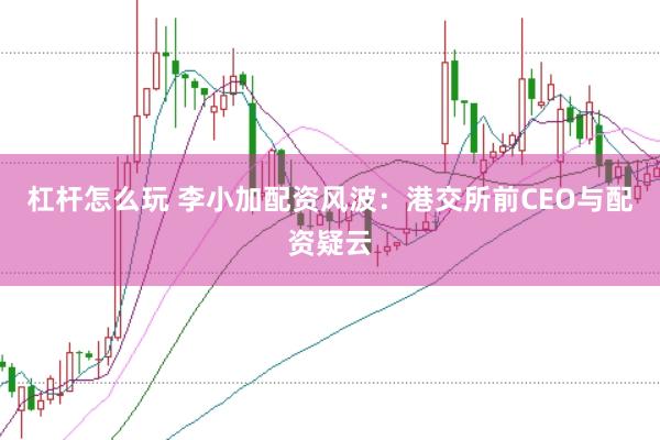 杠杆怎么玩 李小加配资风波：港交所前CEO与配资疑云