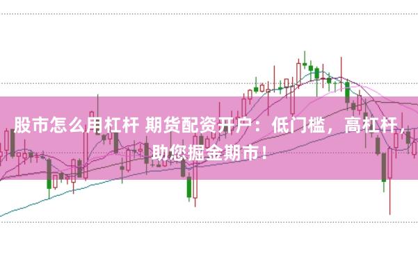 股市怎么用杠杆 期货配资开户：低门槛，高杠杆，助您掘金期市！