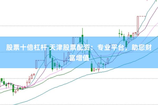 股票十倍杠杆 天津股票配资：专业平台，助您财富增值