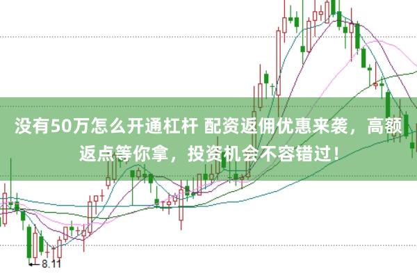 没有50万怎么开通杠杆 配资返佣优惠来袭,高额返点等你拿,投资机会不容错过!