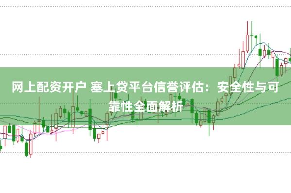 网上配资开户 塞上贷平台信誉评估：安全性与可靠性全面解析