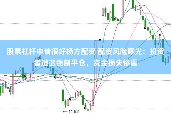 股票杠杆申请很好杨方配资 配资风险曝光：投资者遭遇强制平仓，资金损失惨重