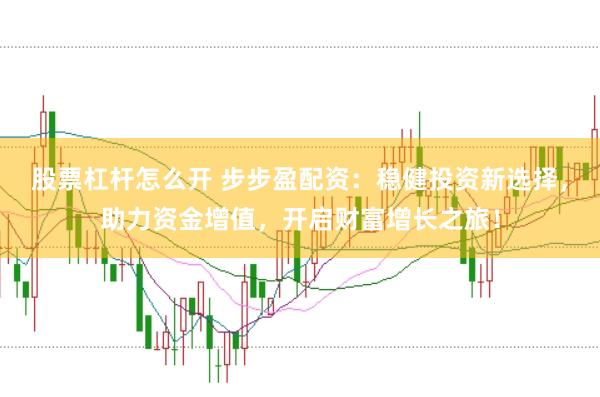 股票杠杆怎么开 步步盈配资：稳健投资新选择，助力资金增值，开启财富增长之旅！