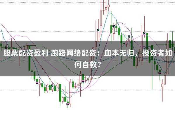股票配资盈利 跑路网络配资：血本无归，投资者如何自救？