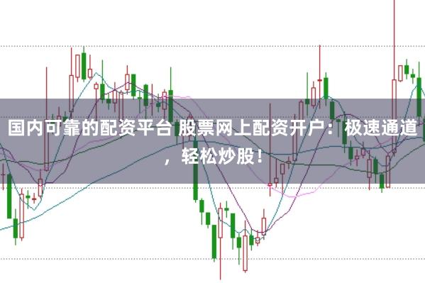 国内可靠的配资平台 股票网上配资开户：极速通道，轻松炒股！