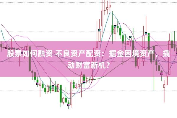 股票如何融资 不良资产配资：掘金困境资产，撬动财富新机？