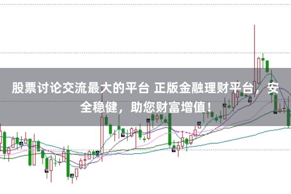 股票讨论交流最大的平台 正版金融理财平台，安全稳健，助您财富增值！
