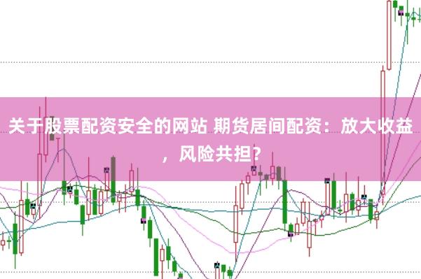 关于股票配资安全的网站 期货居间配资:放大收益,风险共担?