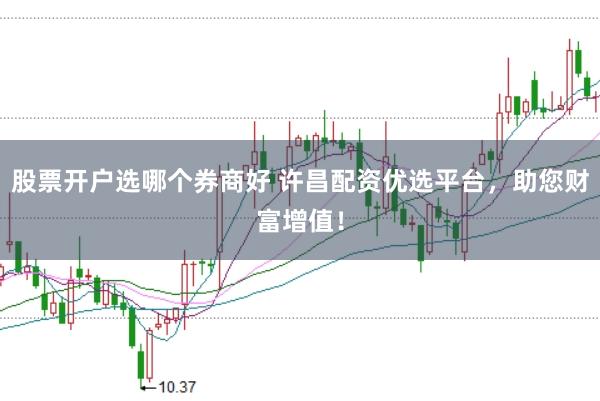 股票开户选哪个券商好 许昌配资优选平台，助您财富增值！