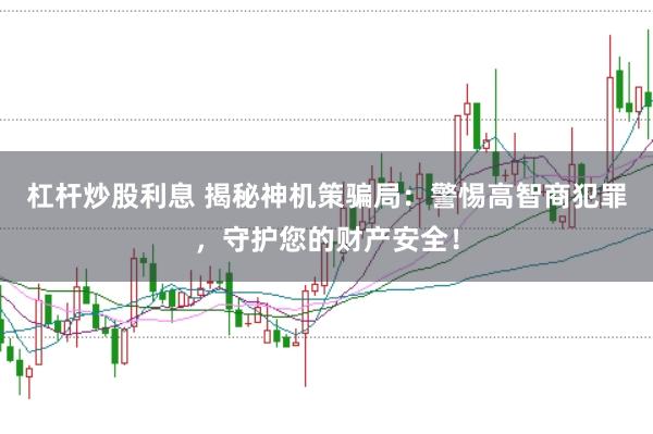 杠杆炒股利息 揭秘神机策骗局：警惕高智商犯罪，守护您的财产安全！