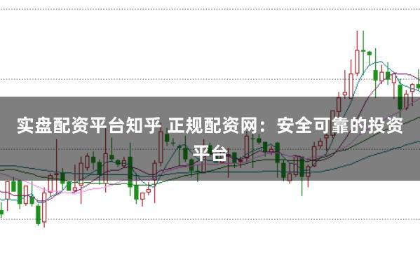 实盘配资平台知乎 正规配资网：安全可靠的投资平台