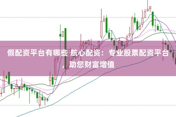 假配资平台有哪些 航心配资：专业股票配资平台，助您财富增值