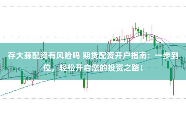 存大蒜配资有风险吗 期货配资开户指南：一步到位，轻松开启您的投资之路！