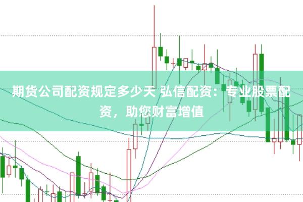 期货公司配资规定多少天 弘信配资：专业股票配资，助您财富增值