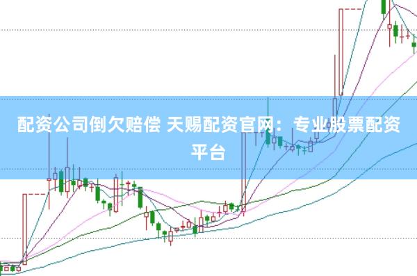 配资公司倒欠赔偿 天赐配资官网：专业股票配资平台