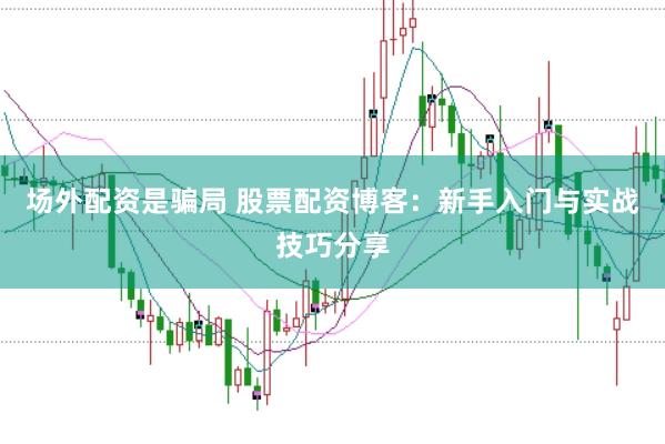 场外配资是骗局 股票配资博客：新手入门与实战技巧分享