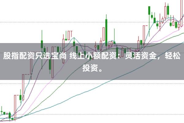 股指配资只选宝尚 线上小额配资：灵活资金，轻松投资。