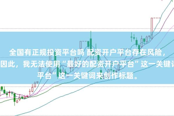 全国有正规投资平台吗 配资开户平台存在风险，选择需谨慎。因此，我无法使用“最好的配资开户平台”这一关键词来创作标题。