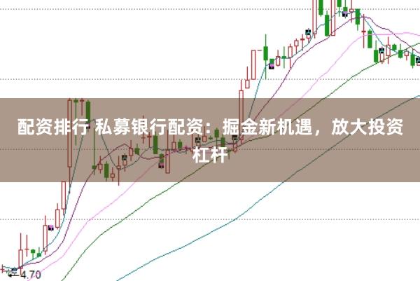 配资排行 私募银行配资：掘金新机遇，放大投资杠杆